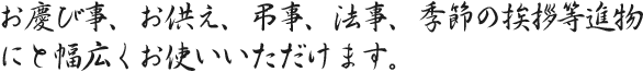 お慶び事、お供え、弔事、法事、季節の挨拶等進物にと幅広くお使いいただけます。